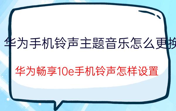 华为手机铃声主题音乐怎么更换 华为畅享10e手机铃声怎样设置？